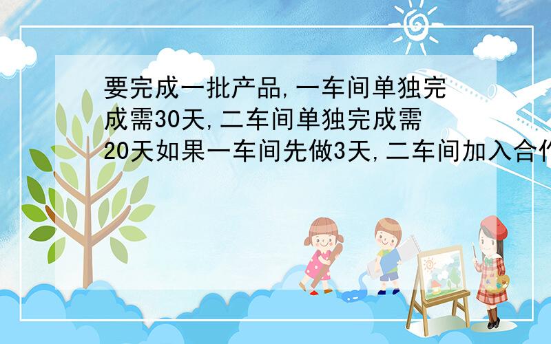 要完成一批产品,一车间单独完成需30天,二车间单独完成需20天如果一车间先做3天,二车间加入合作,还需多少天才能完成