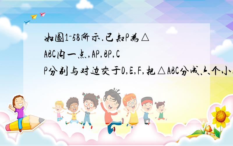 如图1－58所示．已知P为△ABC内一点,AP,BP,CP分别与对边交于D,E,F,把△ABC分成六个小三角形,其中四个小三角形的面积已在图中给出．求△ABC的面积．