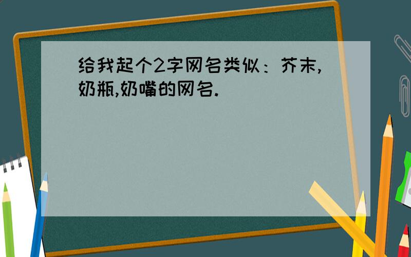 给我起个2字网名类似：芥末,奶瓶,奶嘴的网名.