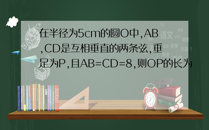 在半径为5cm的圆O中,AB,CD是互相垂直的两条弦,垂足为P,且AB=CD=8,则OP的长为