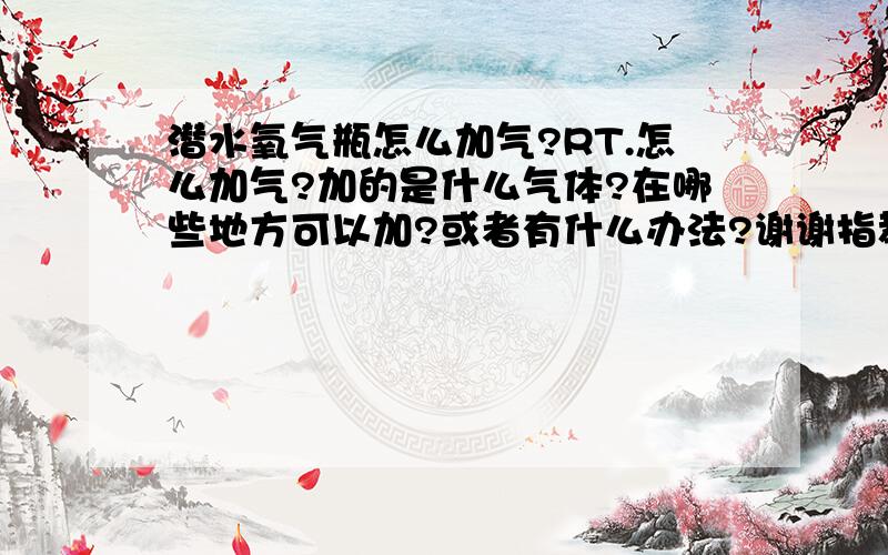 潜水氧气瓶怎么加气?RT.怎么加气?加的是什么气体?在哪些地方可以加?或者有什么办法?谢谢指教.