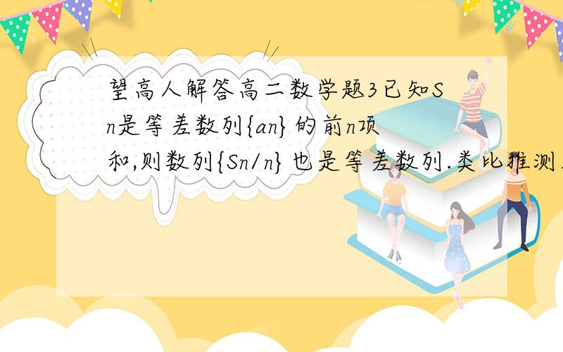 望高人解答高二数学题3已知Sn是等差数列{an}的前n项和,则数列{Sn/n}也是等差数列.类比推测正项等差比数列{bn}的相关性质是.最后 是正项等比数列  ..打错了