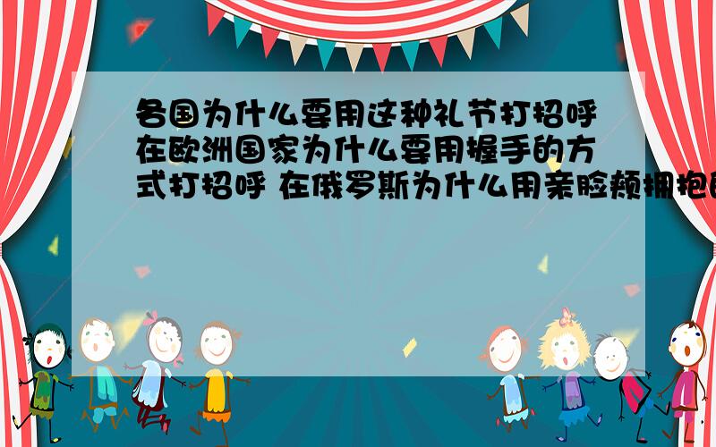 各国为什么要用这种礼节打招呼在欧洲国家为什么要用握手的方式打招呼 在俄罗斯为什么用亲脸颊拥抱的方式打招呼 在日本为什么用弯腰鞠躬的方式打招呼 在泰国为什么用把双手合拢点头