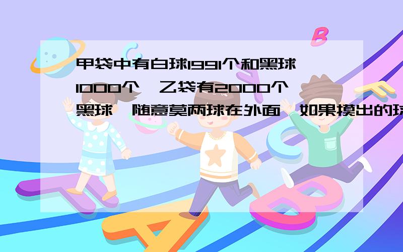 甲袋中有白球1991个和黑球1000个,乙袋有2000个黑球,随意莫两球在外面,如果摸出的球同色 ,就从乙袋取出1个黑球放入甲袋,如果摸出的球异色,就将白球放回甲袋,问从甲袋中摸了2989次球后,甲袋