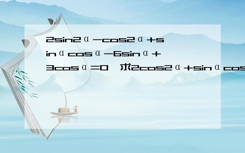 2sin2α-cos2α+sinαcosα-6sinα+3cosα=0,求2cos2α+sinαcosα/1+tanα.注：sin2α等 是指sinα的平2sin2α-cos2α+sinαcosα-6sinα+3cosα=0,求2cos2α+2sinαcosα/1+tanα。注：sin2α等 是指sinα的平方。