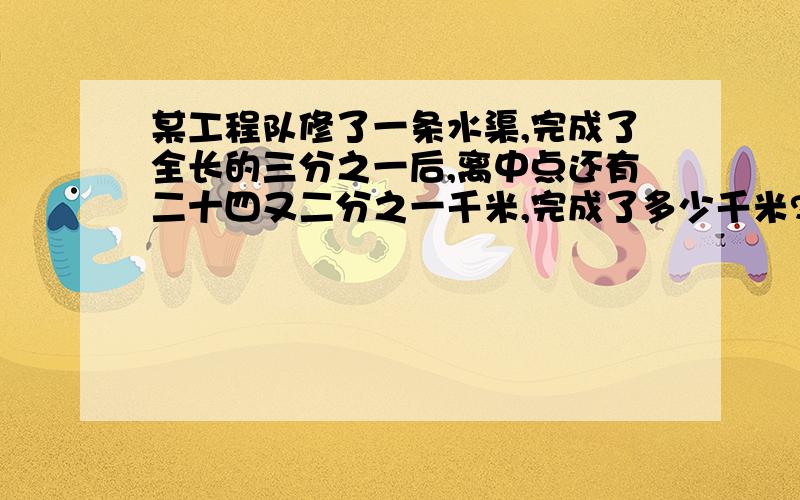 某工程队修了一条水渠,完成了全长的三分之一后,离中点还有二十四又二分之一千米,完成了多少千米?