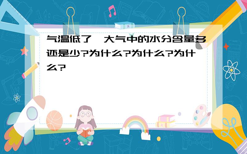 气温低了,大气中的水分含量多还是少?为什么?为什么?为什么?