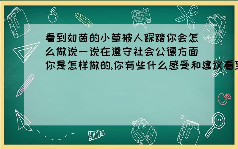 看到如茵的小草被人踩踏你会怎么做说一说在遵守社会公德方面你是怎样做的,你有些什么感受和建议看到如茵的小草被人踩踏你有什么感想