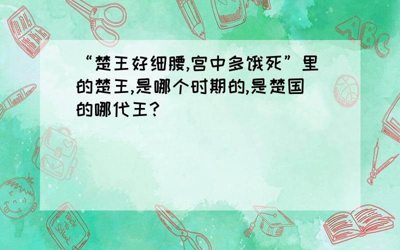 “楚王好细腰,宫中多饿死”里的楚王,是哪个时期的,是楚国的哪代王?