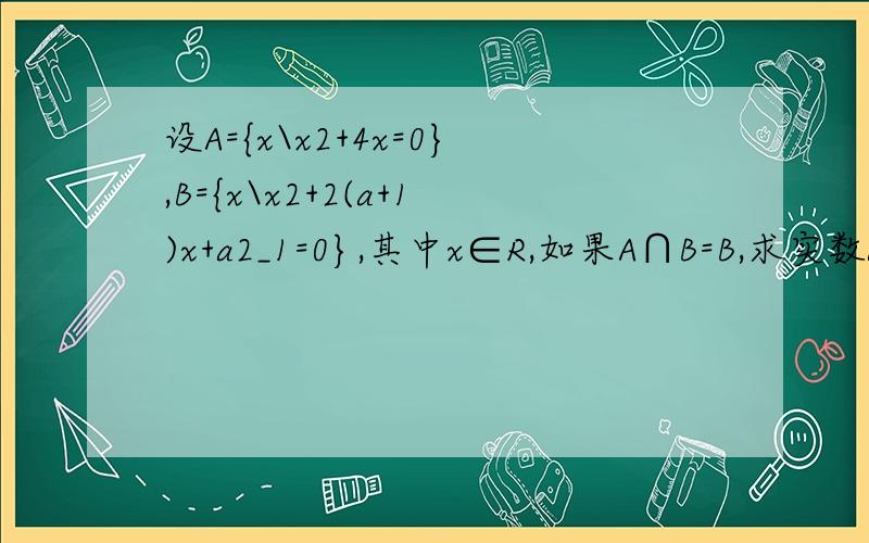 设A={x\x2+4x=0},B={x\x2+2(a+1)x+a2_1=0},其中x∈R,如果A∩B=B,求实数a的取值范围.每一种情况都要些,要写清楚）