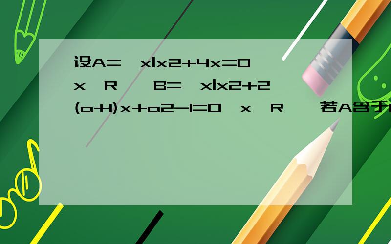 设A={x|x2+4x=0,x∈R},B={x|x2+2(a+1)x+a2-1=0,x∈R},若A含于B,求实数a的取值范围我看要用到解析式 B中的b²-4ac是怎么一一对应解析式中的a b