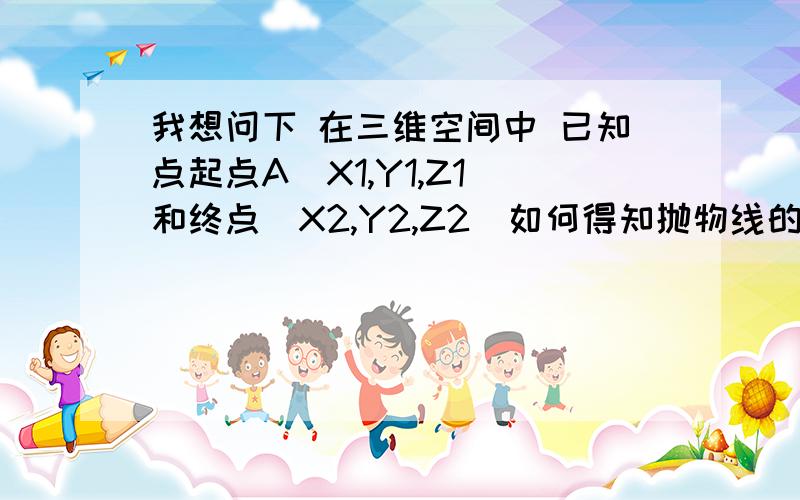 我想问下 在三维空间中 已知点起点A（X1,Y1,Z1）和终点（X2,Y2,Z2）如何得知抛物线的运动轨迹我想问下 现在是想在在三维空间中规定好一个轨迹然后让球沿着这个轨迹到达我需要的终点位置