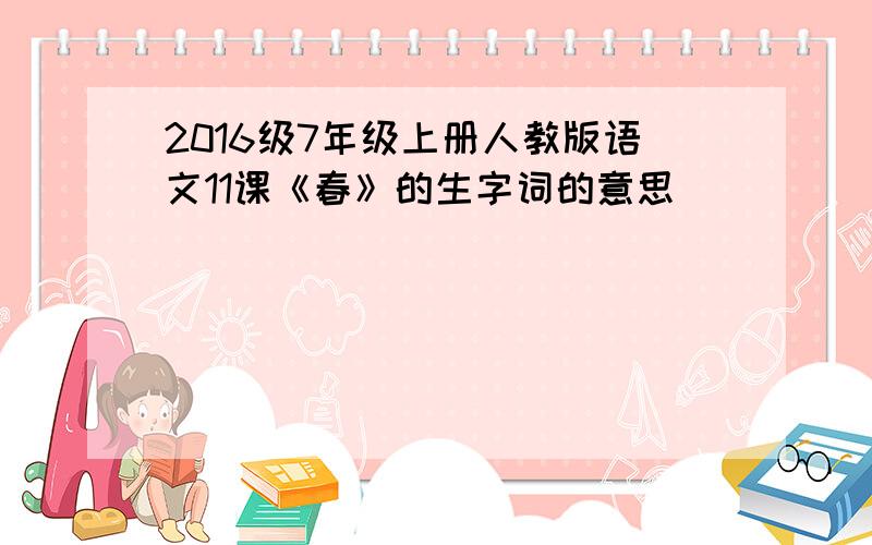 2016级7年级上册人教版语文11课《春》的生字词的意思