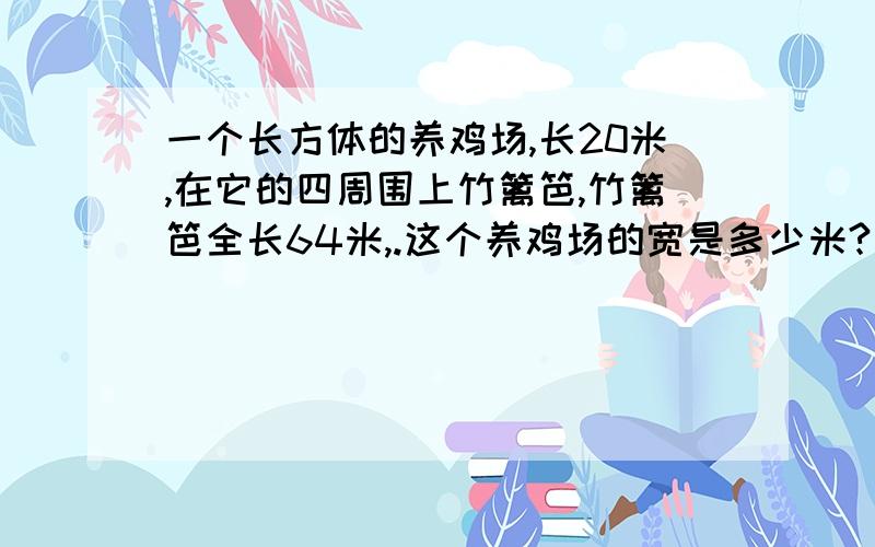 一个长方体的养鸡场,长20米,在它的四周围上竹篱笆,竹篱笆全长64米,.这个养鸡场的宽是多少米?要列算式