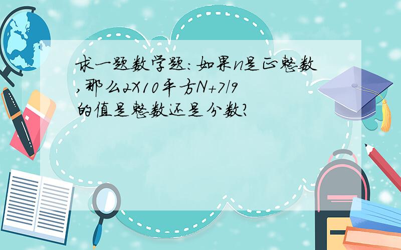 求一题数学题:如果n是正整数,那么2X10平方N+7/9的值是整数还是分数?