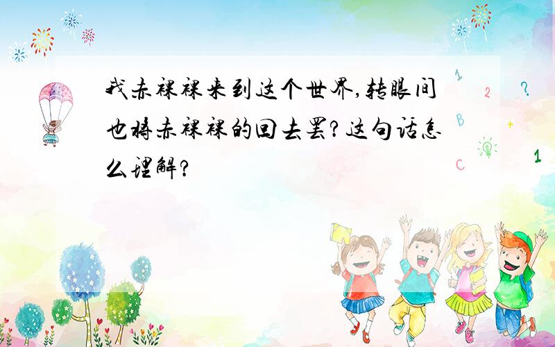 我赤裸裸来到这个世界,转眼间也将赤裸裸的回去罢?这句话怎么理解?