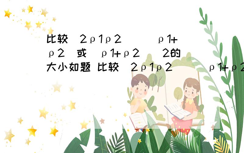 比较(2ρ1ρ2)／(ρ1+ρ2)或(ρ1+ρ2)／2的大小如题 比较(2ρ1ρ2)／(ρ1+ρ2)或(ρ1+ρ2)／2的大小