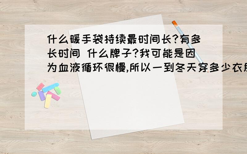 什么暖手袋持续最时间长?有多长时间 什么牌子?我可能是因为血液循环很慢,所以一到冬天穿多少衣服都感觉冷!特别是手,一上课就上一早上,而我买的充电的暖手袋只能保温一个多小时 时间