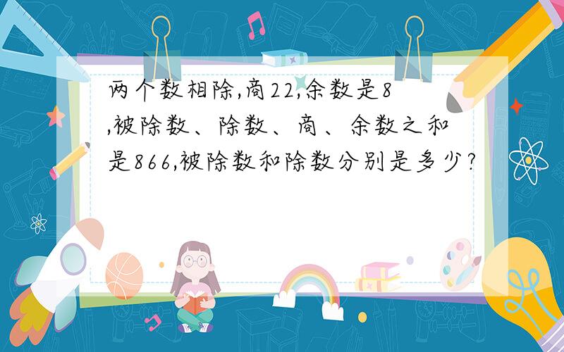 两个数相除,商22,余数是8,被除数、除数、商、余数之和是866,被除数和除数分别是多少?