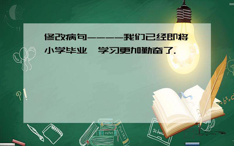 修改病句----我们已经即将小学毕业,学习更加勤奋了.