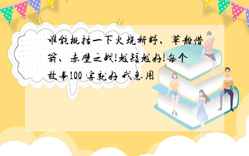 谁能概括一下火烧新野、草船借箭、赤壁之战!越短越好!每个故事100 字就好 我急用