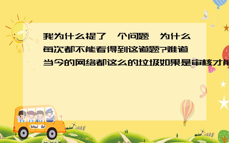 我为什么提了一个问题,为什么每次都不能看得到这道题?难道当今的网络都这么的垃圾如果是审核才能通过,那一个小小的数学题都不能通过?黄色还通过了呢!百度,熟练性就不说了，那是没得