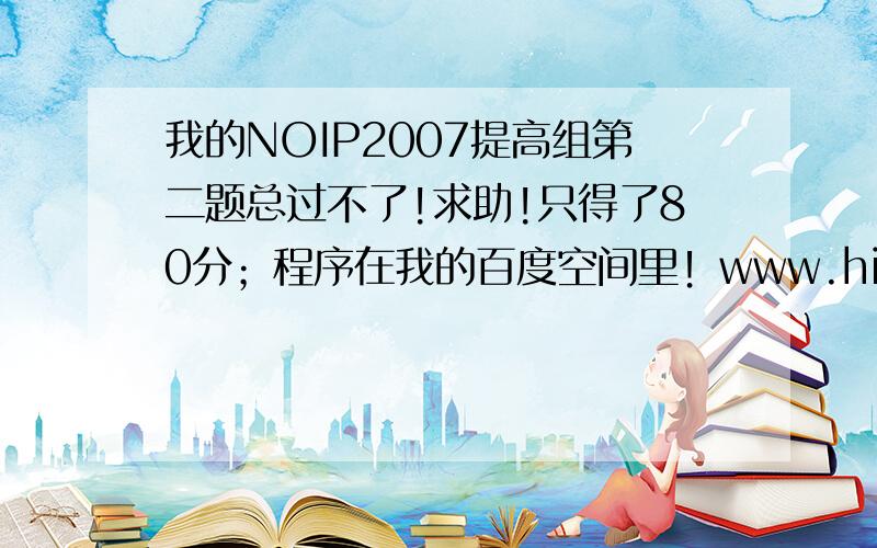 我的NOIP2007提高组第二题总过不了!求助!只得了80分；程序在我的百度空间里！www.hi.baidu.co*/czz5242199