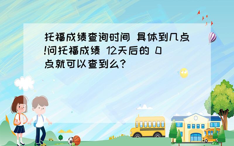 托福成绩查询时间 具体到几点!问托福成绩 12天后的 0点就可以查到么?