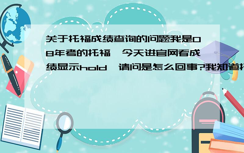 关于托福成绩查询的问题我是08年考的托福,今天进官网看成绩显示hold,请问是怎么回事?我知道托福成绩有效期是2年,请问跟这个有关吗?还是我哪里没交钱？新托福考试后成绩查询是否还要交