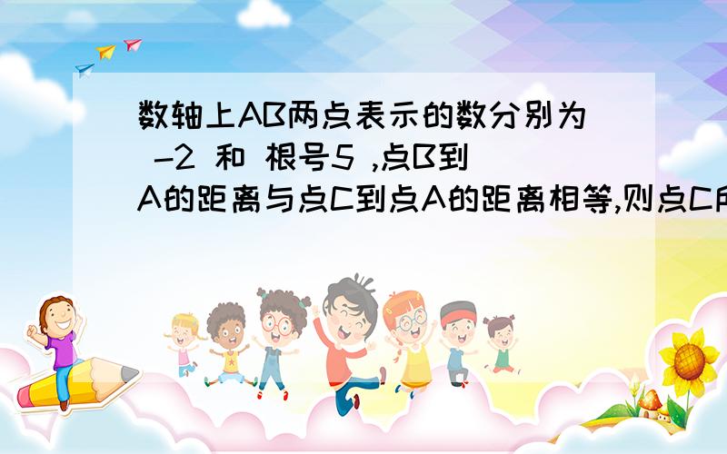 数轴上AB两点表示的数分别为 -2 和 根号5 ,点B到A的距离与点C到点A的距离相等,则点C所表示的数为_____.