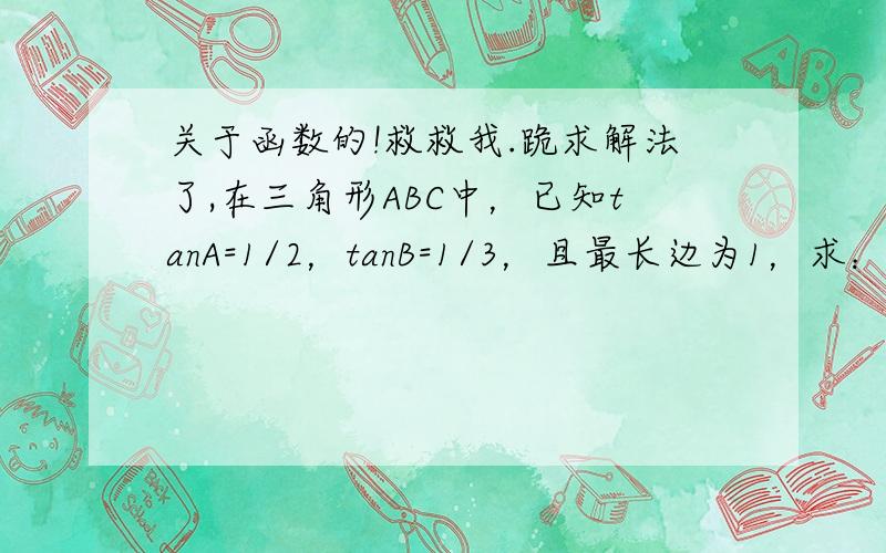 关于函数的!救救我.跪求解法了,在三角形ABC中，已知tanA=1/2，tanB=1/3，且最长边为1，求：（1）角C的大小；（2）三角形ABC最短边的长。