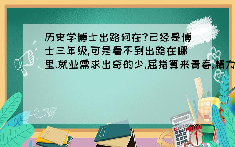 历史学博士出路何在?已经是博士三年级,可是看不到出路在哪里,就业需求出奇的少,屈指算来青春,精力投入不少,是不是真的入错了行?