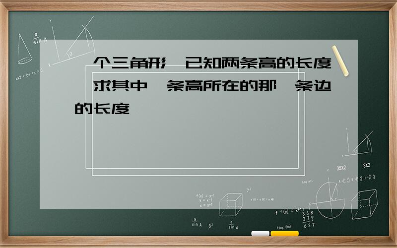 一个三角形,已知两条高的长度,求其中一条高所在的那一条边的长度