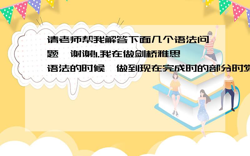 请老师帮我解答下面几个语法问题,谢谢!1.我在做剑桥雅思语法的时候,做到现在完成时的部分时觉得有些晕,有些填空题出现each year 这个词的时候,答案给的是现完,我觉得应该是一般现在是啊,