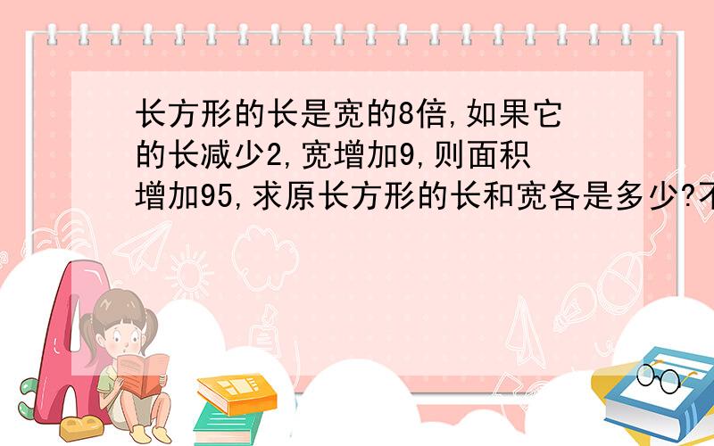 长方形的长是宽的8倍,如果它的长减少2,宽增加9,则面积增加95,求原长方形的长和宽各是多少?不用方程