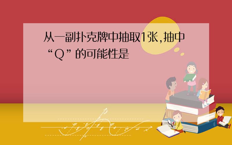 从一副扑克牌中抽取1张,抽中“Q”的可能性是