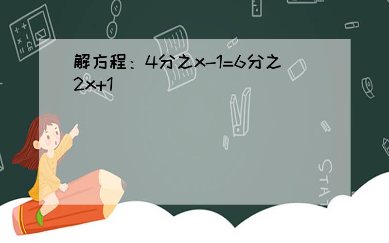 解方程：4分之x-1=6分之2x+1