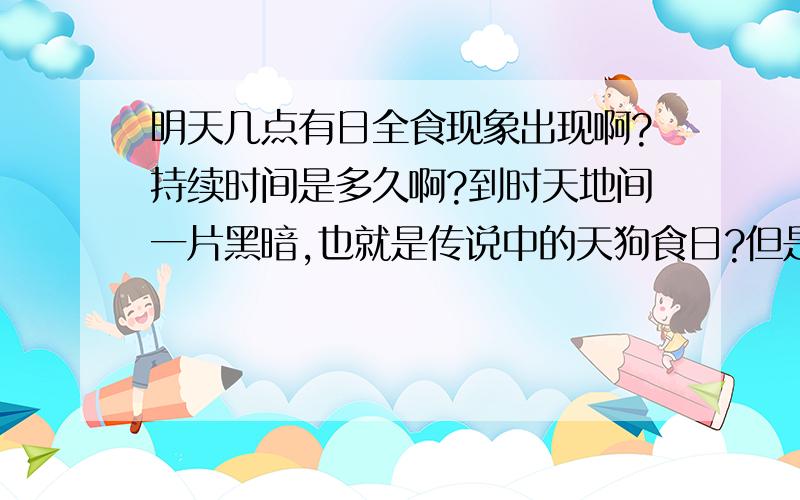 明天几点有日全食现象出现啊?持续时间是多久啊?到时天地间一片黑暗,也就是传说中的天狗食日?但是出现在几点啊?