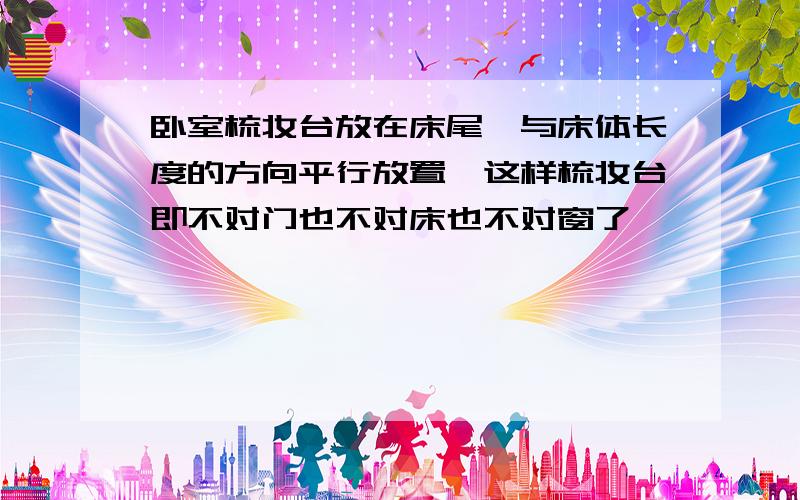 卧室梳妆台放在床尾,与床体长度的方向平行放置,这样梳妆台即不对门也不对床也不对窗了,