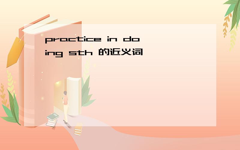 practice in doing sth 的近义词