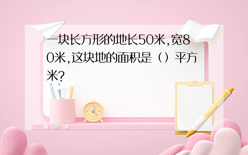 一块长方形的地长50米,宽80米,这块地的面积是（）平方米?