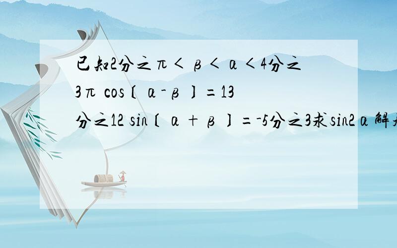 已知2分之π＜β＜α＜4分之3π cos〔α-β〕=13分之12 sin〔α+β〕=-5分之3求sin2α解题步骤