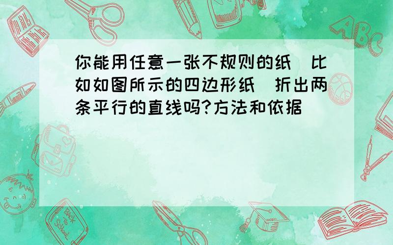 你能用任意一张不规则的纸（比如如图所示的四边形纸）折出两条平行的直线吗?方法和依据