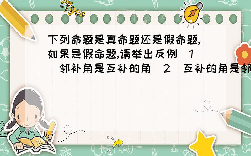 下列命题是真命题还是假命题,如果是假命题,请举出反例（1）邻补角是互补的角（2）互补的角是邻补角（3）两个锐角的和是锐角（4）不等式的两边同乘以一个负号,不等号的方向不变.