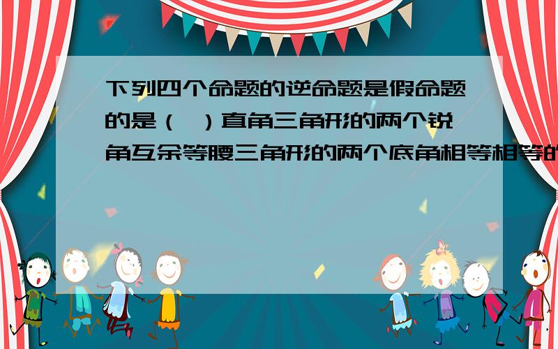 下列四个命题的逆命题是假命题的是（ ）直角三角形的两个锐角互余等腰三角形的两个底角相等相等的两个角是对顶角全等三角形的对应角相等