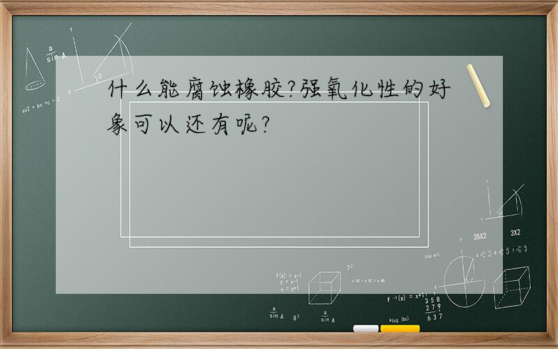 什么能腐蚀橡胶?强氧化性的好象可以还有呢?