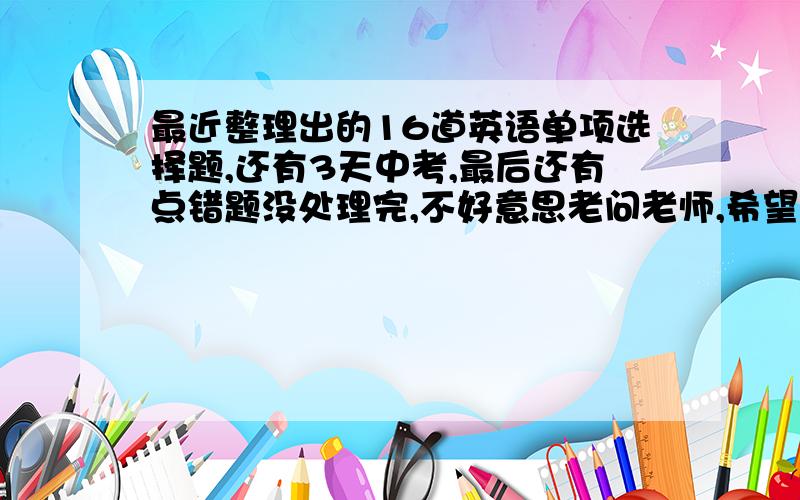 最近整理出的16道英语单项选择题,还有3天中考,最后还有点错题没处理完,不好意思老问老师,希望每道题都有点简单的解析.1.I still remenber the park_____we frist met.A.that Bwhich c.where d.when2.If I can be of