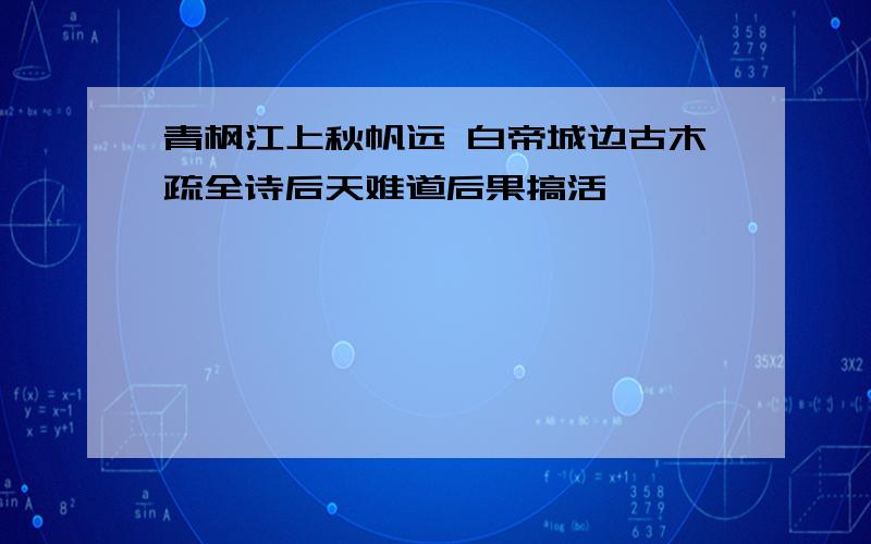 青枫江上秋帆远 白帝城边古木疏全诗后天难道后果搞活