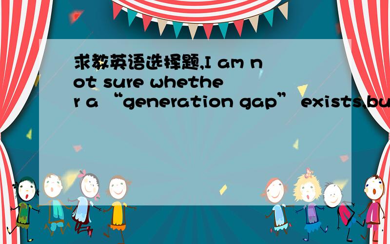 求教英语选择题,I am not sure whether a “generation gap” exists,but if it _____,I hope I’mstill standing on the youth’s side of the gap.A.do B.does C.is D.was