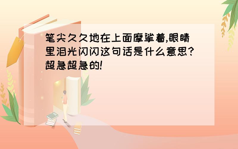 笔尖久久地在上面摩挲着,眼睛里泪光闪闪这句话是什么意思?超急超急的!